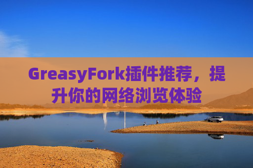 GreasyFork插件推荐，提升你的网络浏览体验