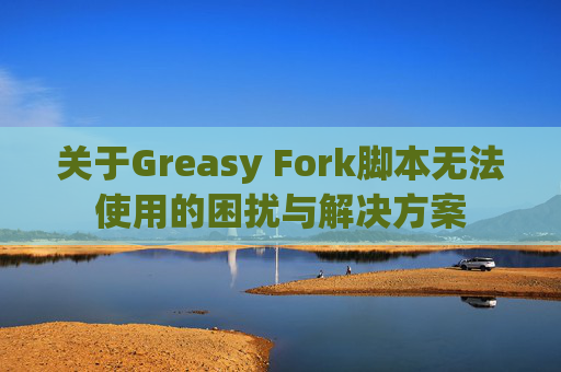 关于Greasy Fork脚本无法使用的困扰与解决方案
